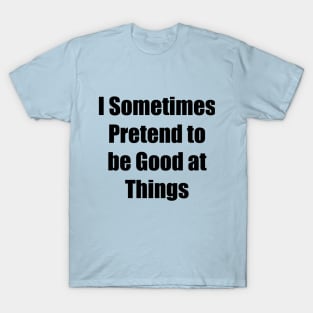 I Sometimes Pretend to be Good at Things T-Shirt